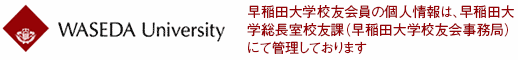 早稲田大学校友会員の個人情報は、早稲田大学総長室校友課(早稲田大学校友会事務局)にて管理しております