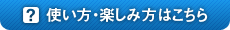 使い方・楽しみ方はこちら